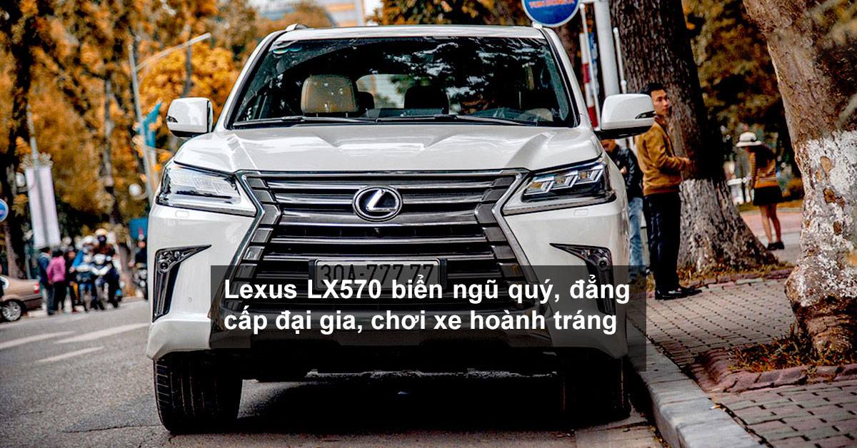 Lexus LX570 biển ngũ quý, đẳng cấp đại gia, chơi xe hoành tráng